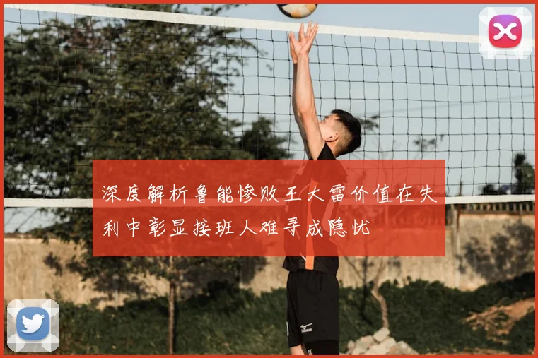 深度解析鲁能惨败王大雷价值在失利中彰显接班人难寻成隐忧