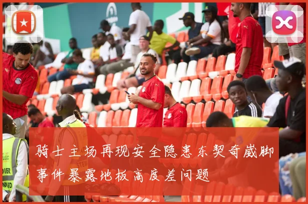 骑士主场再现安全隐患东契奇崴脚事件暴露地板高度差问题