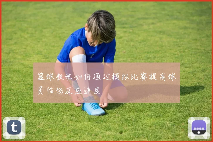 篮球教练如何通过模拟比赛提高球员临场反应速度