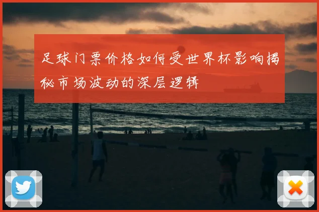 足球门票价格如何受世界杯影响揭秘市场波动的深层逻辑