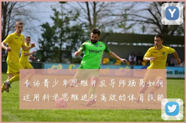 专访青少年思维开发导师杨易如何运用科学思维进行高效的体育技能学习与训练