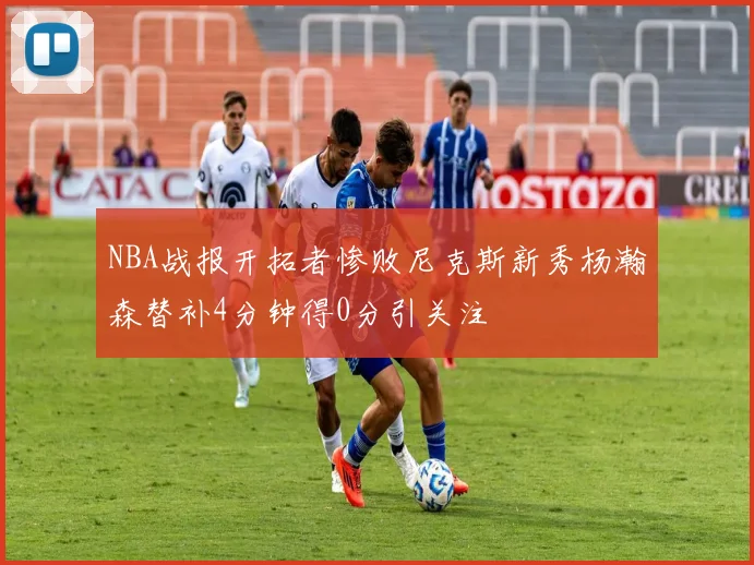 NBA战报开拓者惨败尼克斯新秀杨瀚森替补4分钟得0分引关注
