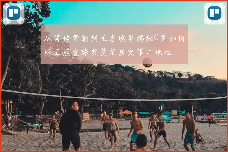 从停传带射到王者境界揭秘C罗如何以五座金球奖奠定历史第二地位