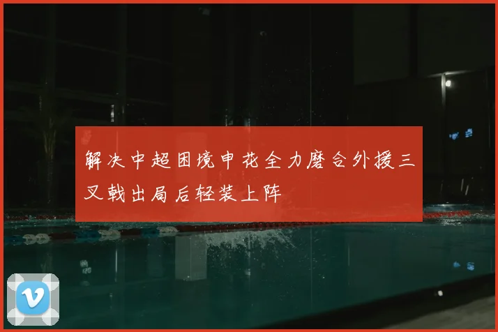 解决中超困境申花全力磨合外援三叉戟出局后轻装上阵