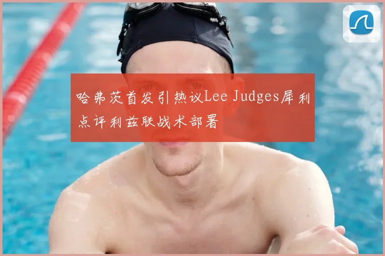 哈弗茨首发引热议Lee Judges犀利点评利兹联战术部署