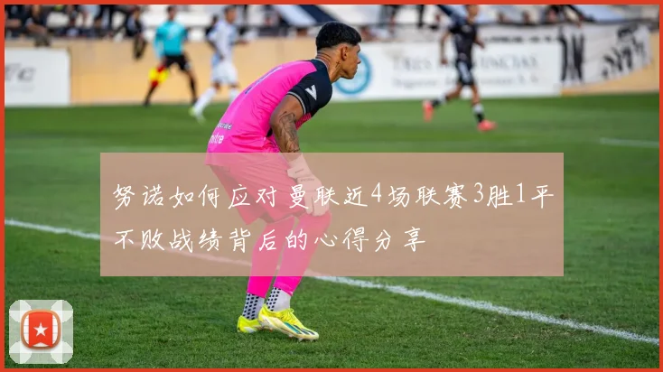 努诺如何应对曼联近4场联赛3胜1平不败战绩背后的心得分享