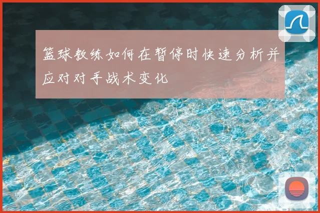 篮球教练如何在暂停时快速分析并应对对手战术变化