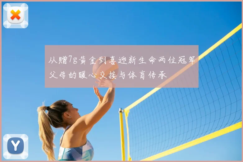 从赠7g黄金到喜迎新生命两位冠军父母的暖心交接与体育传承