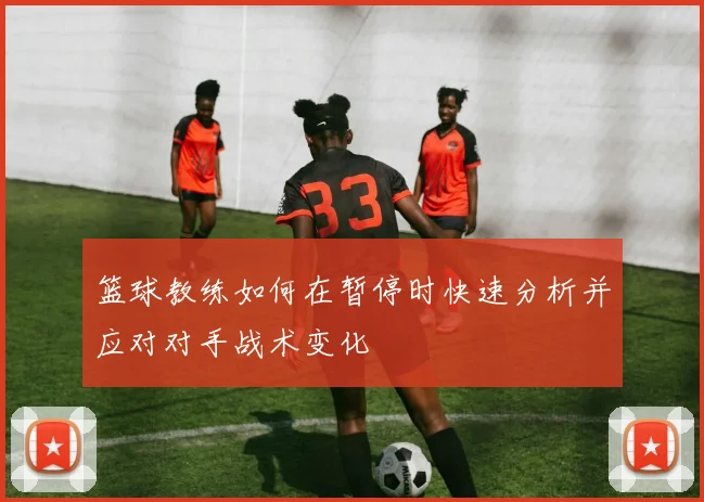 篮球教练如何在暂停时快速分析并应对对手战术变化