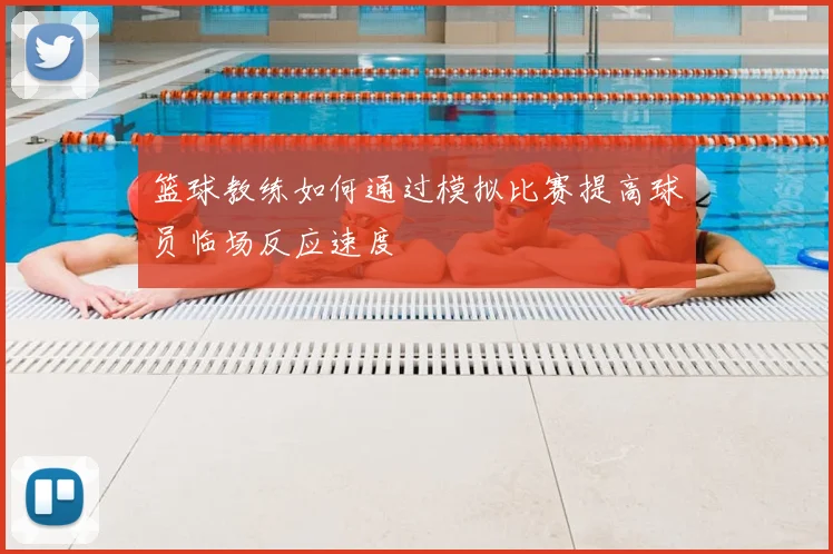 篮球教练如何通过模拟比赛提高球员临场反应速度