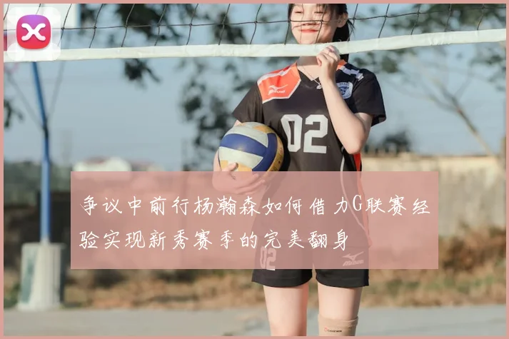 争议中前行杨瀚森如何借力G联赛经验实现新秀赛季的完美翻身