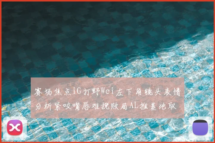 赛场焦点iG打野Wei左下角镜头表情分析紧咬嘴唇难挽败局AL推基地取胜